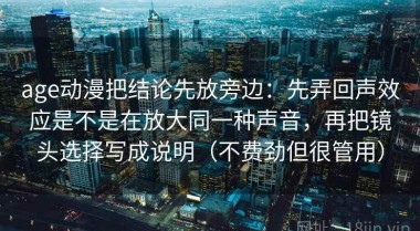 age动漫把结论先放旁边：先弄回声效应是不是在放大同一种声音，再把镜头选择写成说明（不费劲但很管用）