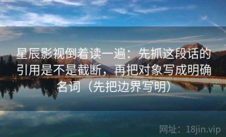 星辰影视倒着读一遍：先抓这段话的引用是不是截断，再把对象写成明确名词（先把边界写明）
