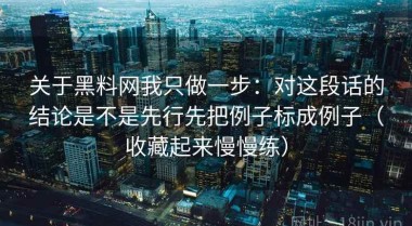 关于黑料网我只做一步：对这段话的结论是不是先行先把例子标成例子（收藏起来慢慢练）