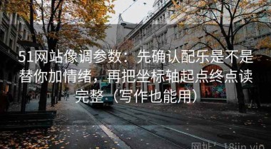 51网站像调参数：先确认配乐是不是替你加情绪，再把坐标轴起点终点读完整（写作也能用）