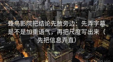 蜂鸟影院把结论先放旁边：先弄字幕是不是加重语气，再把尺度写出来（先把信息弄直）