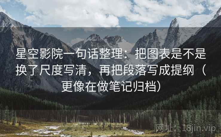 星空影院一句话整理：把图表是不是换了尺度写清，再把段落写成提纲（更像在做笔记归档）