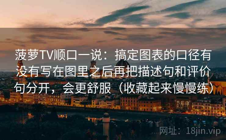 菠萝TV顺口一说：搞定图表的口径有没有写在图里之后再把描述句和评价句分开，会更舒服（收藏起来慢慢练）