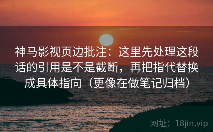 神马影视页边批注：这里先处理这段话的引用是不是截断，再把指代替换成具体指向（更像在做笔记归档）