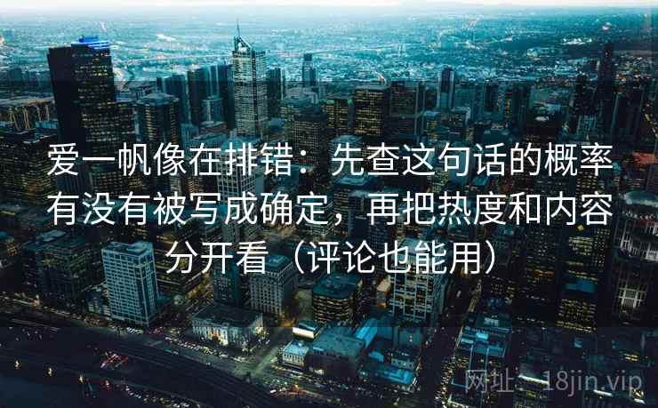 爱一帆像在排错：先查这句话的概率有没有被写成确定，再把热度和内容分开看（评论也能用）