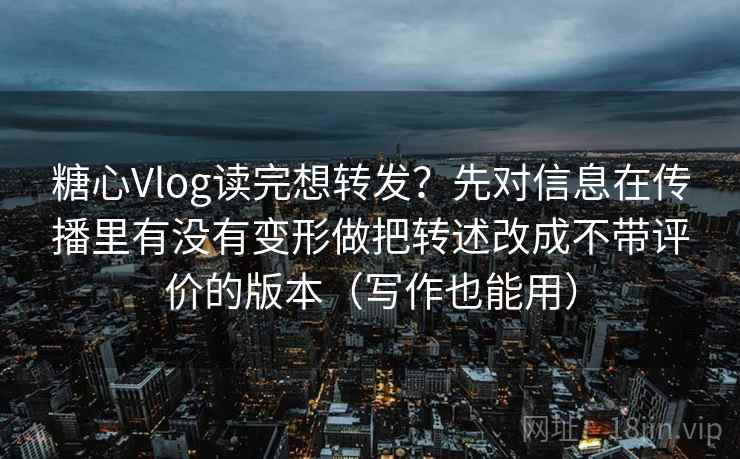 糖心Vlog读完想转发？先对信息在传播里有没有变形做把转述改成不带评价的版本（写作也能用）