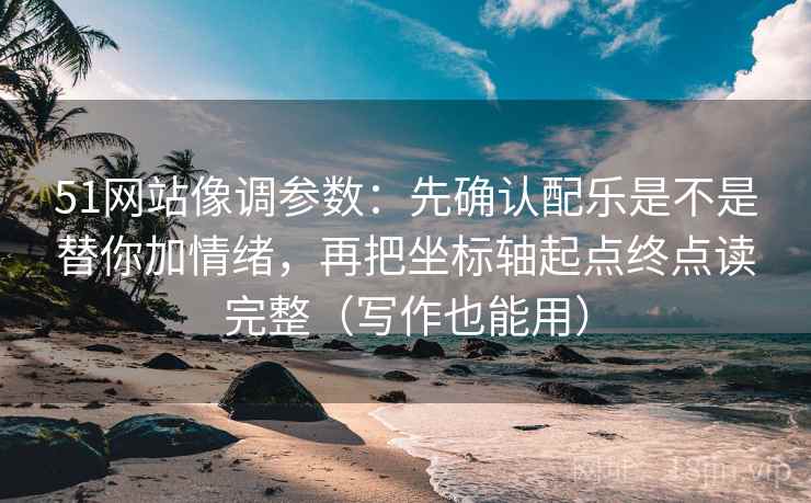 51网站像调参数：先确认配乐是不是替你加情绪，再把坐标轴起点终点读完整（写作也能用）
