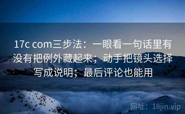 17c com三步法：一眼看一句话里有没有把例外藏起来；动手把镜头选择写成说明；最后评论也能用