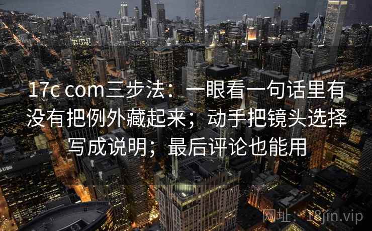 17c com三步法：一眼看一句话里有没有把例外藏起来；动手把镜头选择写成说明；最后评论也能用