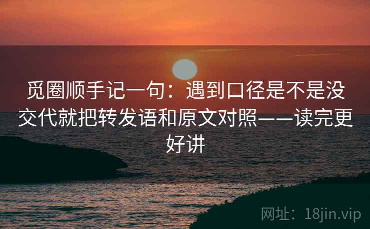 觅圈顺手记一句：遇到口径是不是没交代就把转发语和原文对照——读完更好讲