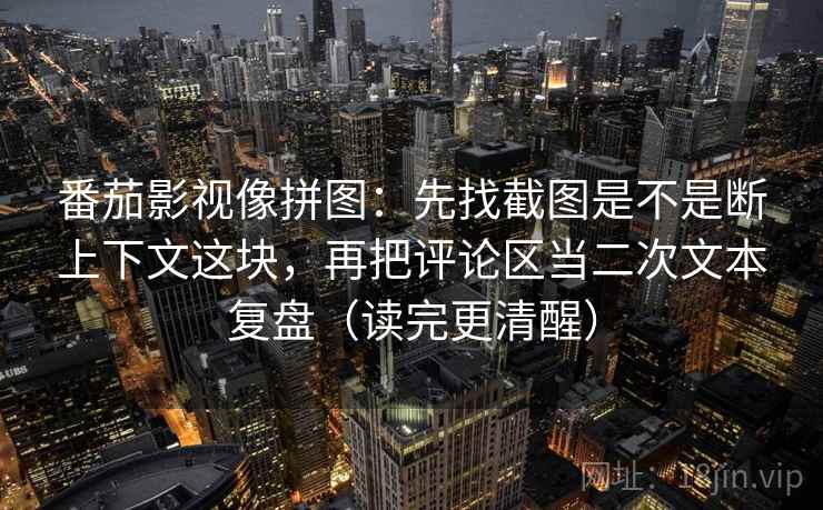 番茄影视像拼图：先找截图是不是断上下文这块，再把评论区当二次文本复盘（读完更清醒）