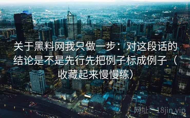 关于黑料网我只做一步：对这段话的结论是不是先行先把例子标成例子（收藏起来慢慢练）